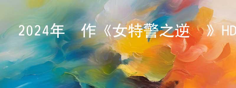 曹鴻霞的動漫綜藝大全,2024年動作《女特警之逆戰》HD國語中字迅雷下載_深夜電影